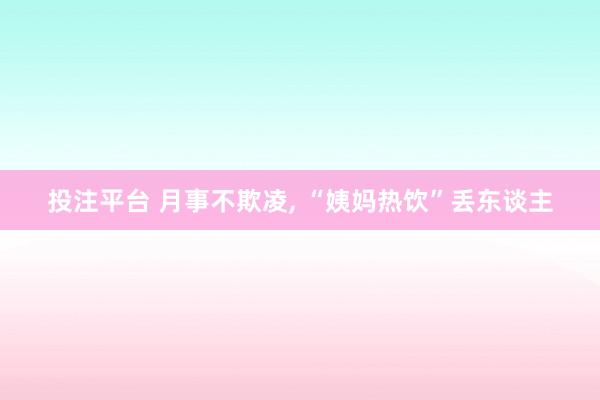 投注平台 月事不欺凌， “姨妈热饮”丢东谈主