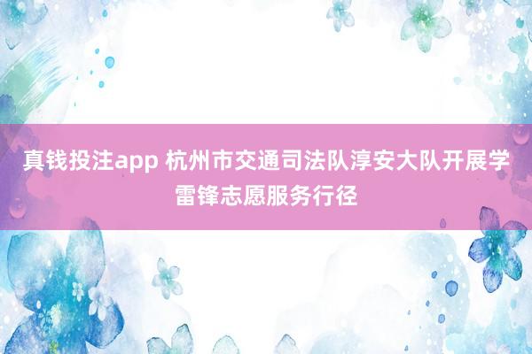 真钱投注app 杭州市交通司法队淳安大队开展学雷锋志愿服务行径
