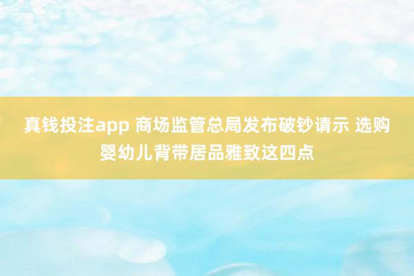 真钱投注app 商场监管总局发布破钞请示 选购婴幼儿背带居品雅致这四点
