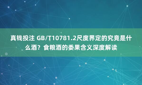 真钱投注 GB/T10781.2尺度界定的究竟是什么酒？食粮酒的委果含义深度解读
