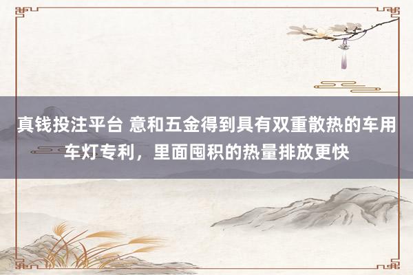真钱投注平台 意和五金得到具有双重散热的车用车灯专利，里面囤积的热量排放更快