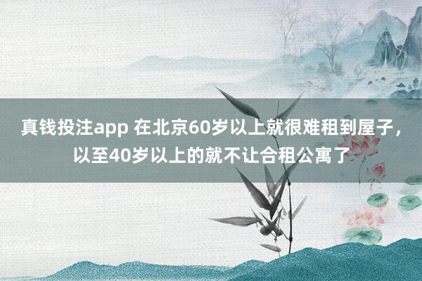 真钱投注app 在北京60岁以上就很难租到屋子，以至40岁以上的就不让合租公寓了
