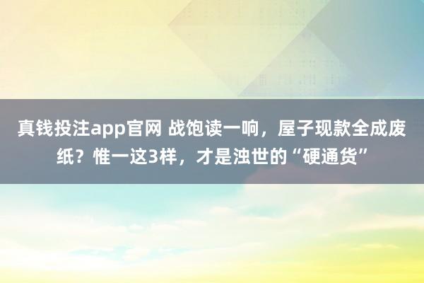 真钱投注app官网 战饱读一响，屋子现款全成废纸？惟一这3样，才是浊世的“硬通货”