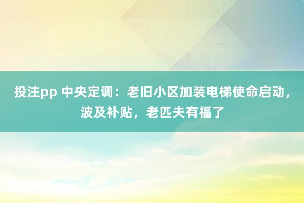 投注pp 中央定调：老旧小区加装电梯使命启动，波及补贴，老匹夫有福了