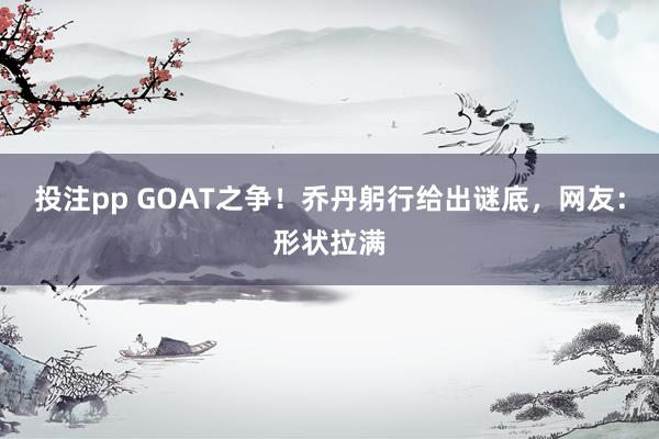 投注pp GOAT之争！乔丹躬行给出谜底，网友：形状拉满