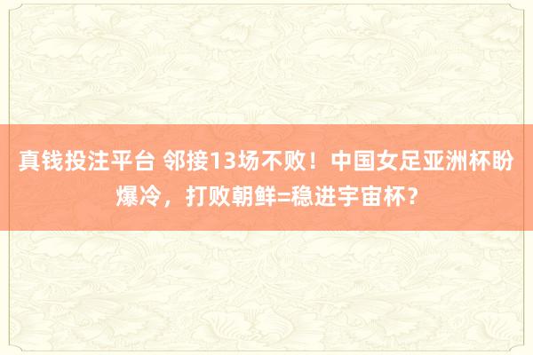 真钱投注平台 邻接13场不败！中国女足亚洲杯盼爆冷，打败朝鲜=稳进宇宙杯？