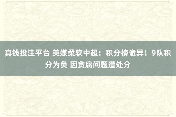 真钱投注平台 英媒柔软中超：积分榜诡异！9队积分为负 因贪腐问题遭处分
