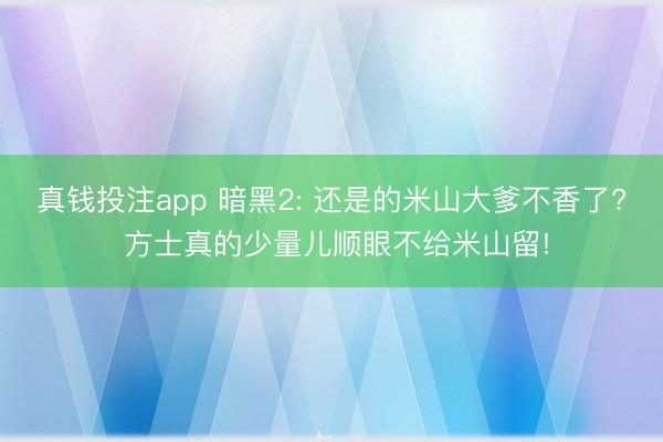 真钱投注app 暗黑2: 还是的米山大爹不香了? 方士真的少量儿顺眼不给米山留!