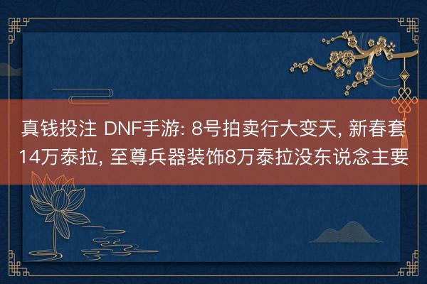 真钱投注 DNF手游: 8号拍卖行大变天， 新春套14万泰拉， 至尊兵器装饰8万泰拉没东说念主要