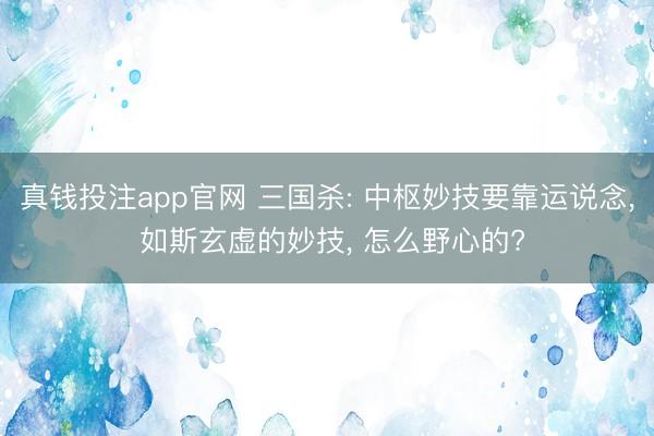 真钱投注app官网 三国杀: 中枢妙技要靠运说念， 如斯玄虚的妙技， 怎么野心的?