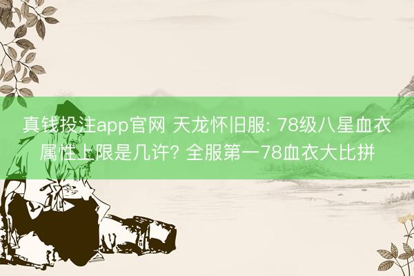 真钱投注app官网 天龙怀旧服: 78级八星血衣属性上限是几许? 全服第一78血衣大比拼