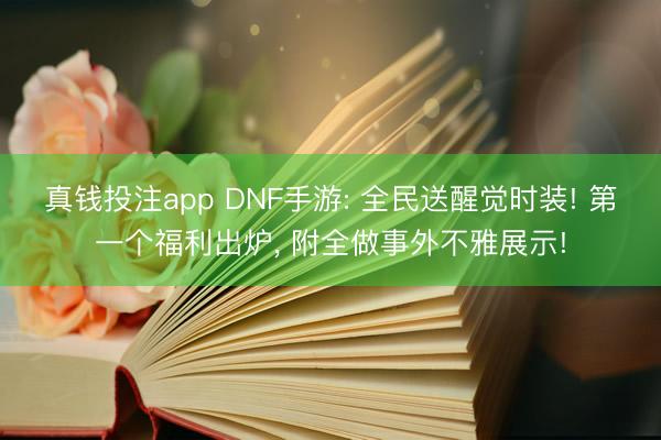 真钱投注app DNF手游: 全民送醒觉时装! 第一个福利出炉， 附全做事外不雅展示!