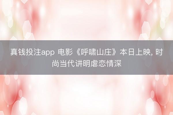 真钱投注app 电影《呼啸山庄》本日上映， 时尚当代讲明虐恋情深