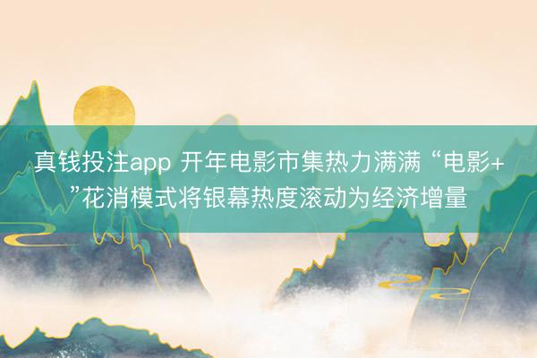 真钱投注app 开年电影市集热力满满 “电影+”花消模式将银幕热度滚动为经济增量