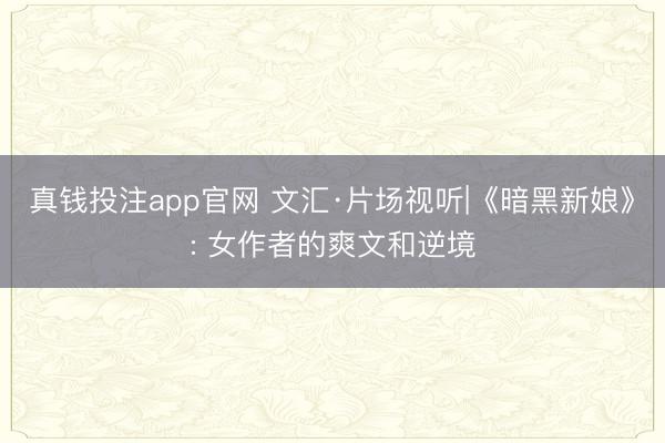 真钱投注app官网 文汇·片场视听|《暗黑新娘》: 女作者的爽文和逆境