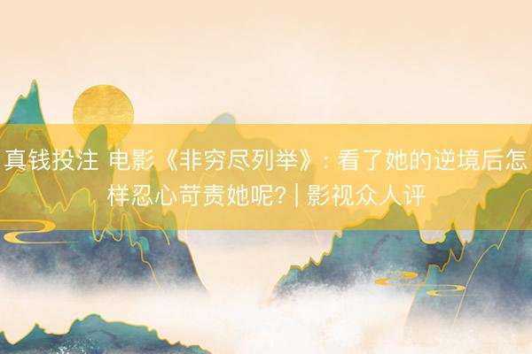真钱投注 电影《非穷尽列举》: 看了她的逆境后怎样忍心苛责她呢? | 影视众人评