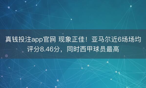 真钱投注app官网 现象正佳！亚马尔近6场场均评分8.46分，同时西甲球员最高