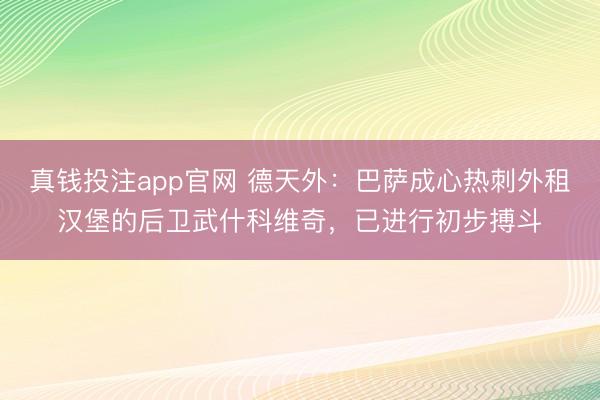 真钱投注app官网 德天外：巴萨成心热刺外租汉堡的后卫武什科维奇，已进行初步搏斗