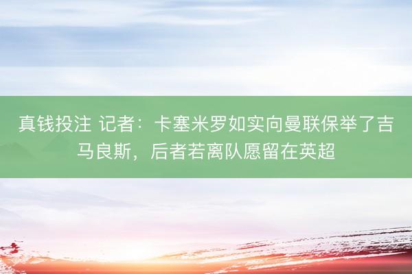 真钱投注 记者：卡塞米罗如实向曼联保举了吉马良斯，后者若离队愿留在英超