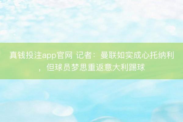 真钱投注app官网 记者：曼联如实成心托纳利，但球员梦思重返意大利踢球