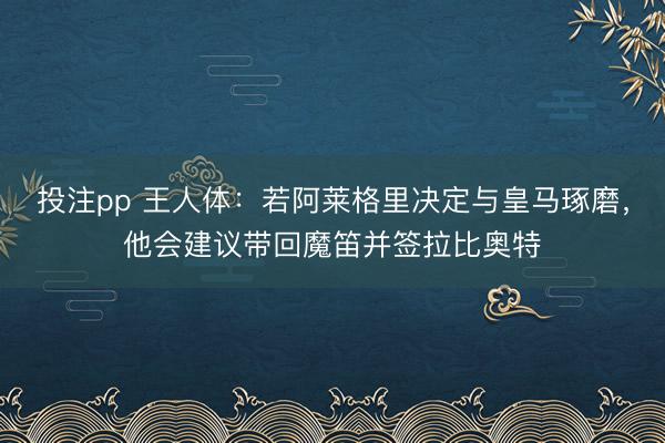 投注pp 王人体：若阿莱格里决定与皇马琢磨，他会建议带回魔笛并签拉比奥特