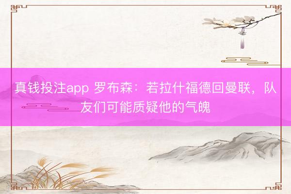 真钱投注app 罗布森：若拉什福德回曼联，队友们可能质疑他的气魄