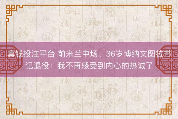 真钱投注平台 前米兰中场、36岁博纳文图拉书记退役：我不再感受到内心的热诚了
