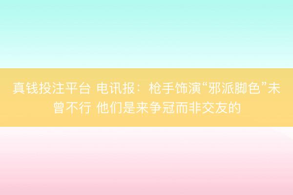 真钱投注平台 电讯报：枪手饰演“邪派脚色”未曾不行 他们是来争冠而非交友的