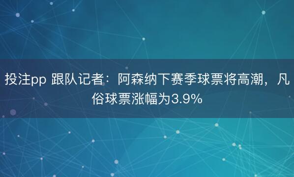 投注pp 跟队记者：阿森纳下赛季球票将高潮，凡俗球票涨幅为3.9%