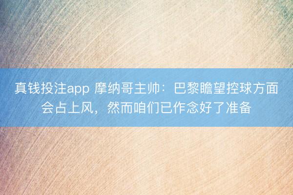 真钱投注app 摩纳哥主帅：巴黎瞻望控球方面会占上风，然而咱们已作念好了准备