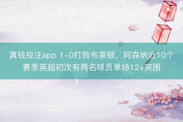 真钱投注app 1-0打败布莱顿，阿森纳近10个赛季英超初次有两名球员单场12+突围
