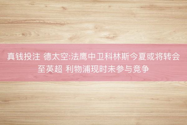 真钱投注 德太空:法鹰中卫科林斯今夏或将转会至英超 利物浦现时未参与竞争