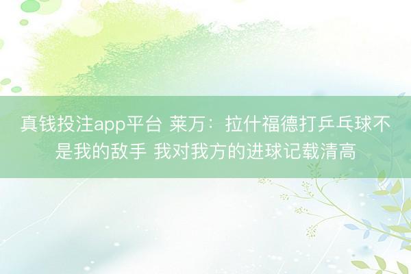真钱投注app平台 莱万：拉什福德打乒乓球不是我的敌手 我对我方的进球记载清高