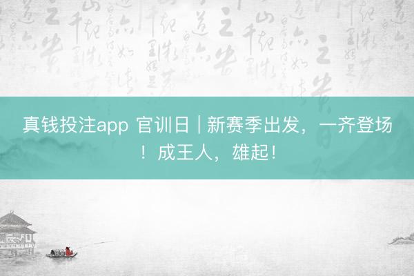 真钱投注app 官训日 | 新赛季出发，一齐登场！成王人，<a href=