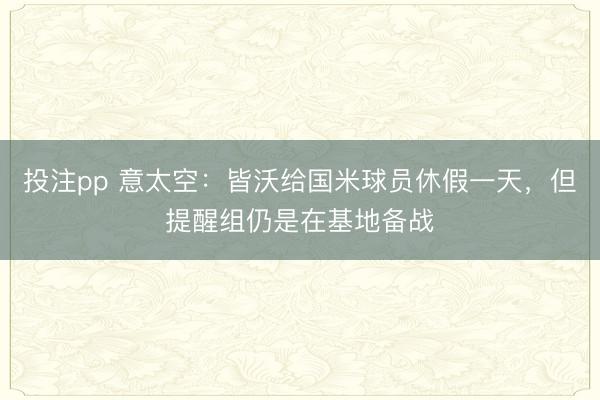 投注pp 意太空：皆沃给国米球员休假一天，但提醒组仍是在基地备战