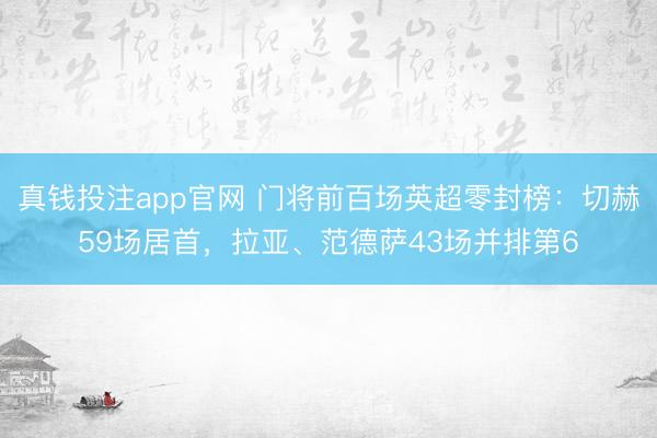 真钱投注app官网 门将前百场英超零封榜：切赫59场居首，拉亚、范德萨43场并排第6