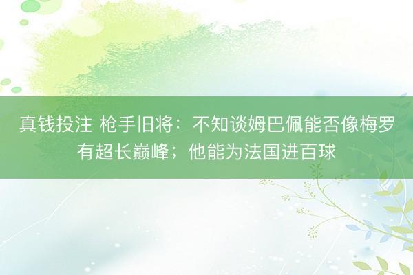 真钱投注 枪手旧将：不知谈姆巴佩能否像梅罗有超长巅峰；他能为法国进百球
