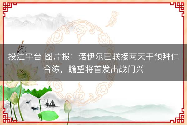 投注平台 图片报：诺伊尔已联接两天干预拜仁合练，瞻望将首发出战门兴