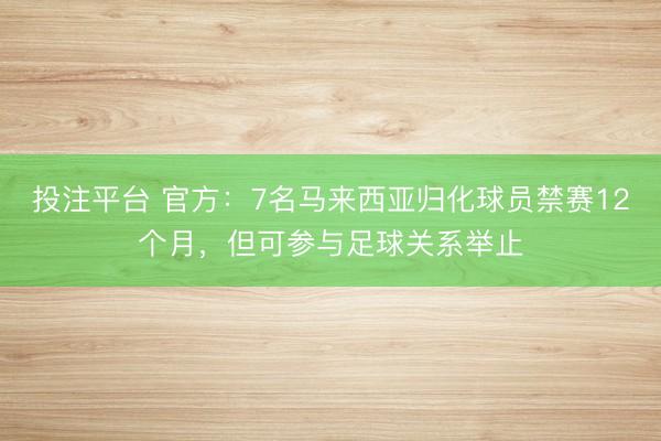 投注平台 官方：7名马来西亚归化球员禁赛12个月，但可参与足球关系举止