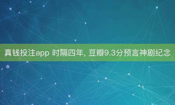 真钱投注app 时隔四年， 豆瓣9.3分预言神剧纪念
