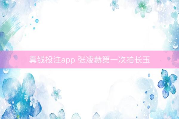真钱投注app 张凌赫第一次拍长玉