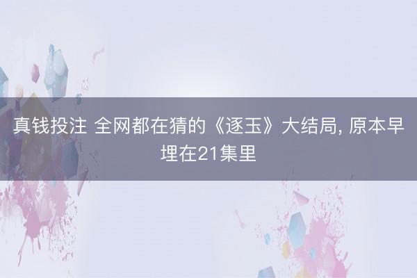 真钱投注 全网都在猜的《逐玉》大结局， 原本早埋在21集里
