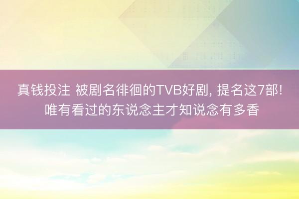 真钱投注 被剧名徘徊的TVB好剧， 提名这7部! 唯有看过的东说念主才知说念有多香