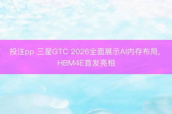 投注pp 三星GTC 2026全面展示AI内存布局， HBM4E首发亮相