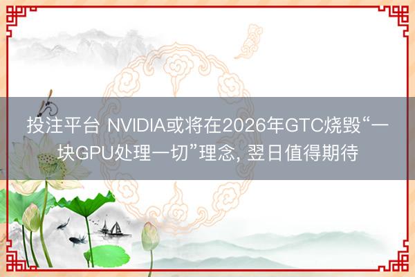 投注平台 NVIDIA或将在2026年GTC烧毁“一块GPU处理一切”理念， 翌日值得期待