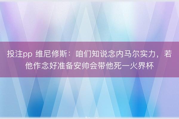 投注pp 维尼修斯：咱们知说念内马尔实力，若他作念好准备安帅会带他死一火界杯