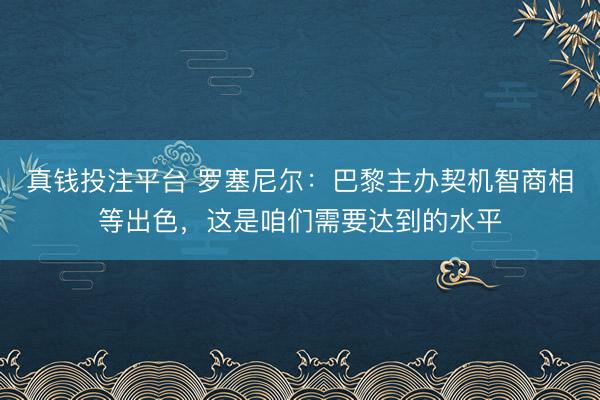 真钱投注平台 罗塞尼尔：巴黎主办契机智商相等出色，这是咱们需要达到的水平