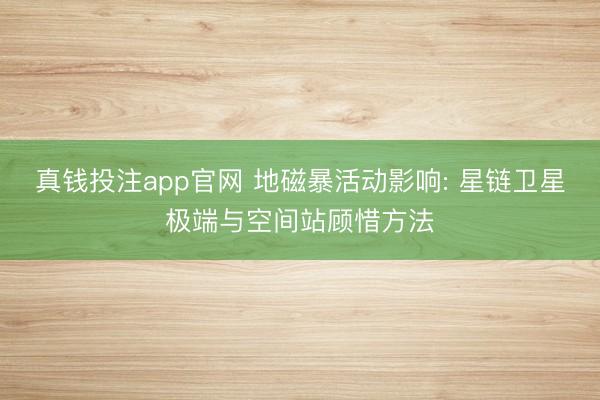 真钱投注app官网 地磁暴活动影响: 星链卫星极端与空间站顾惜方法
