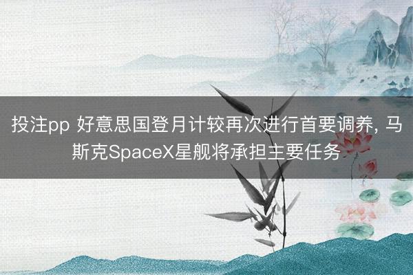 投注pp 好意思国登月计较再次进行首要调养， 马斯克SpaceX星舰将承担主要任务