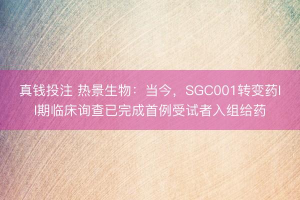 真钱投注 热景生物：当今，SGC001转变药II期临床询查已完成首例受试者入组给药
